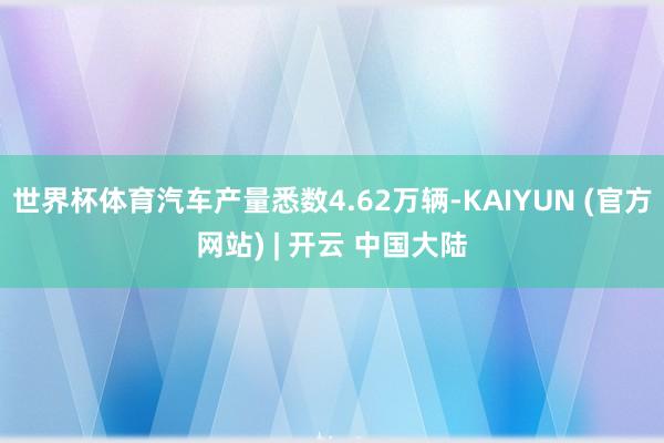 世界杯体育汽车产量悉数4.62万辆-KAIYUN (官方网站) | 开云 中国大陆