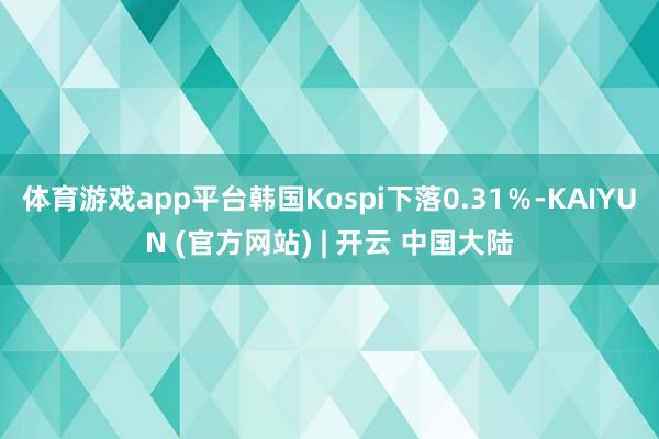 体育游戏app平台韩国Kospi下落0.31％-KAIYUN (官方网站) | 开云 中国大陆