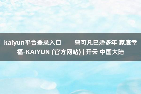 kaiyun平台登录入口 曹可凡已婚多年 家庭幸福-KAIYUN (官方网站) | 开云 中国大陆
