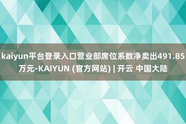kaiyun平台登录入口营业部席位系数净卖出491.85万元-KAIYUN (官方网站) | 开云 中国大陆