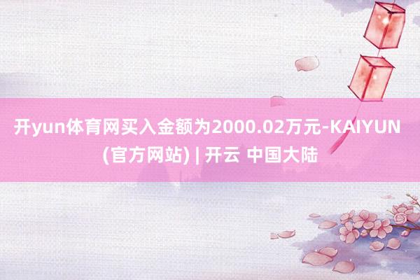 开yun体育网买入金额为2000.02万元-KAIYUN (官方网站) | 开云 中国大陆