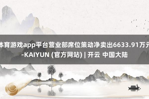 体育游戏app平台营业部席位策动净卖出6633.91万元-KAIYUN (官方网站) | 开云 中国大陆