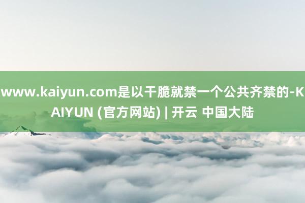 www.kaiyun.com是以干脆就禁一个公共齐禁的-KAIYUN (官方网站) | 开云 中国大陆