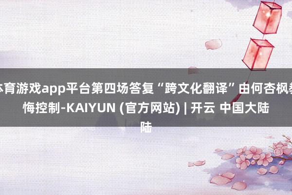 体育游戏app平台第四场答复“跨文化翻译”由何杏枫教悔控制-KAIYUN (官方网站) | 开云 中国大陆