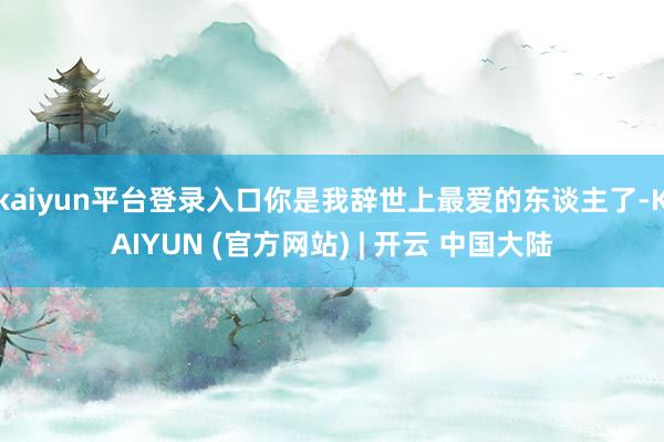 kaiyun平台登录入口你是我辞世上最爱的东谈主了-KAIYUN (官方网站) | 开云 中国大陆