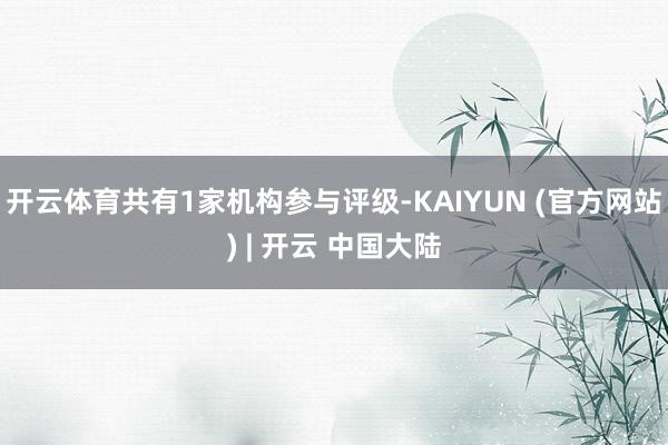 开云体育共有1家机构参与评级-KAIYUN (官方网站) | 开云 中国大陆