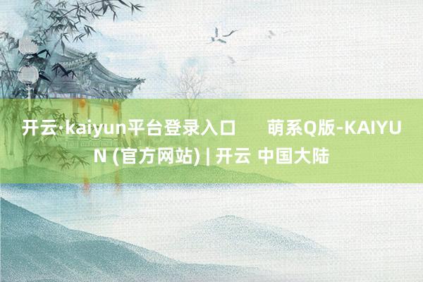 开云·kaiyun平台登录入口      萌系Q版-KAIYUN (官方网站) | 开云 中国大陆
