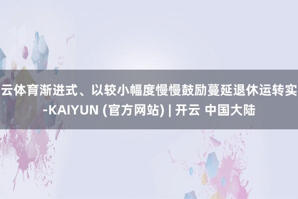 开云体育渐进式、以较小幅度慢慢鼓励蔓延退休运转实践-KAIYUN (官方网站) | 开云 中国大陆