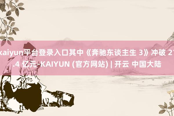 kaiyun平台登录入口其中《奔驰东谈主生 3》冲破 21.4 亿元-KAIYUN (官方网站) | 开云 中国大陆