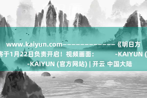 www.kaiyun.com————————————《明日方舟：临了地》群众公测将于1月22日负责开启！视频画面：          -KAIYUN (官方网站) | 开云 中国大陆