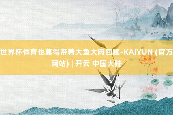 世界杯体育也莫得带着大鱼大肉回顾-KAIYUN (官方网站) | 开云 中国大陆