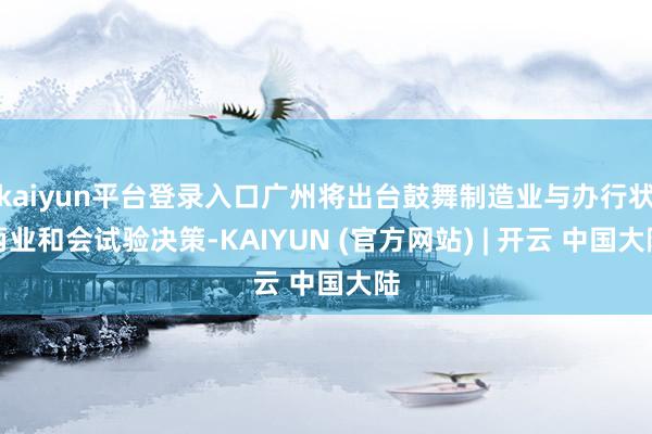 kaiyun平台登录入口广州将出台鼓舞制造业与办行状两业和会试验决策-KAIYUN (官方网站) | 开云 中国大陆