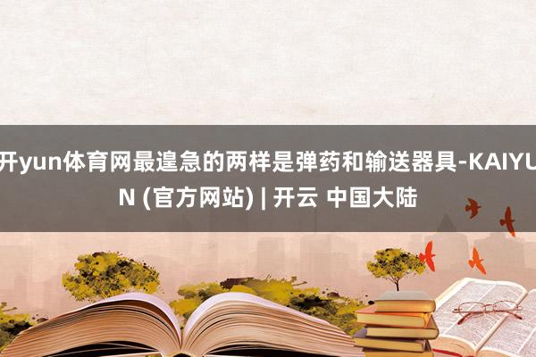 开yun体育网最遑急的两样是弹药和输送器具-KAIYUN (官方网站) | 开云 中国大陆