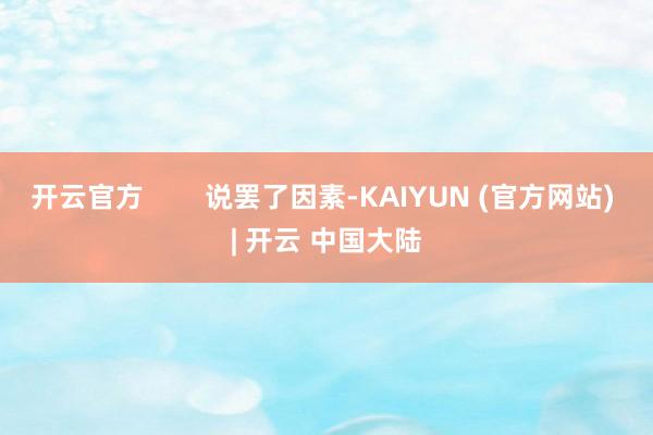 开云官方        说罢了因素-KAIYUN (官方网站) | 开云 中国大陆
