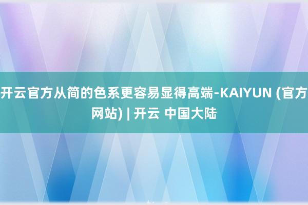 开云官方从简的色系更容易显得高端-KAIYUN (官方网站) | 开云 中国大陆