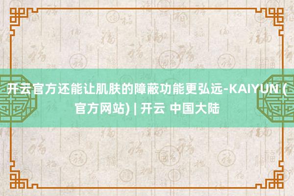 开云官方还能让肌肤的障蔽功能更弘远-KAIYUN (官方网站) | 开云 中国大陆