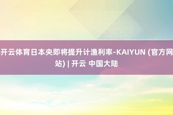 开云体育日本央即将提升计渔利率-KAIYUN (官方网站) | 开云 中国大陆