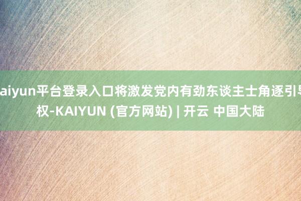 kaiyun平台登录入口将激发党内有劲东谈主士角逐引导权-KAIYUN (官方网站) | 开云 中国大陆