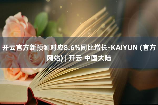 开云官方新预测对应8.6%同比增长-KAIYUN (官方网站) | 开云 中国大陆