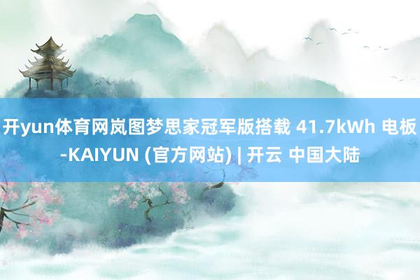 开yun体育网岚图梦思家冠军版搭载 41.7kWh 电板-KAIYUN (官方网站) | 开云 中国大陆
