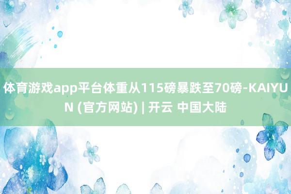 体育游戏app平台体重从115磅暴跌至70磅-KAIYUN (官方网站) | 开云 中国大陆