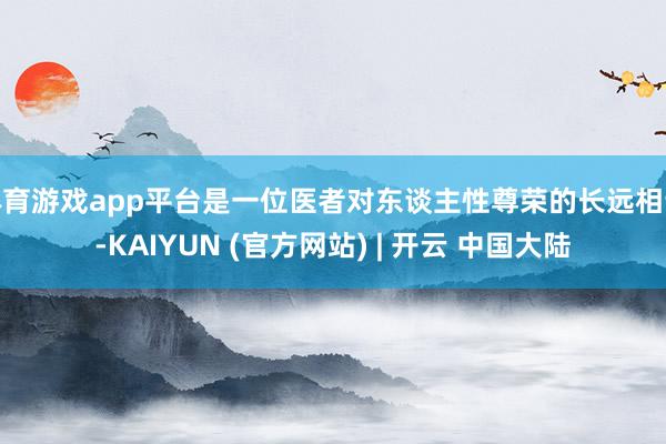体育游戏app平台是一位医者对东谈主性尊荣的长远相识-KAIYUN (官方网站) | 开云 中国大陆