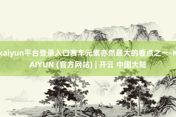 kaiyun平台登录入口赛车元素亦然最大的看点之一-KAIYUN (官方网站) | 开云 中国大陆