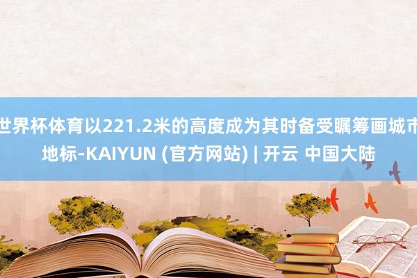世界杯体育以221.2米的高度成为其时备受瞩筹画城市地标-KAIYUN (官方网站) | 开云 中国大陆