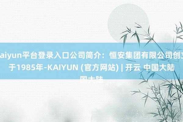 kaiyun平台登录入口公司简介：恒安集团有限公司创立于1985年-KAIYUN (官方网站) | 开云 中国大陆
