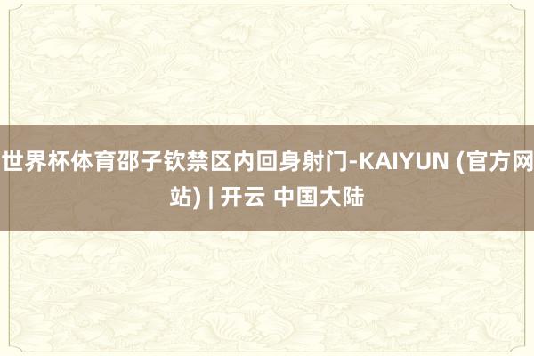 世界杯体育邵子钦禁区内回身射门-KAIYUN (官方网站) | 开云 中国大陆