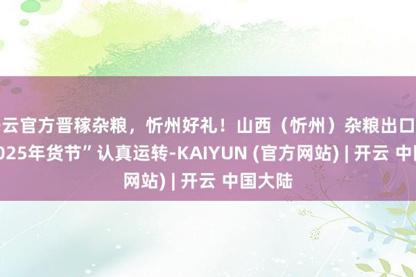 开云官方晋稼杂粮,忻州好礼!山西(忻州)杂粮出口平台“2025年货节”认真运转-KAIYUN (官方网站) | 开云 中国大陆