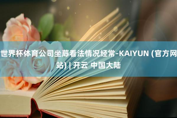 世界杯体育公司坐蓐看法情况经常-KAIYUN (官方网站) | 开云 中国大陆