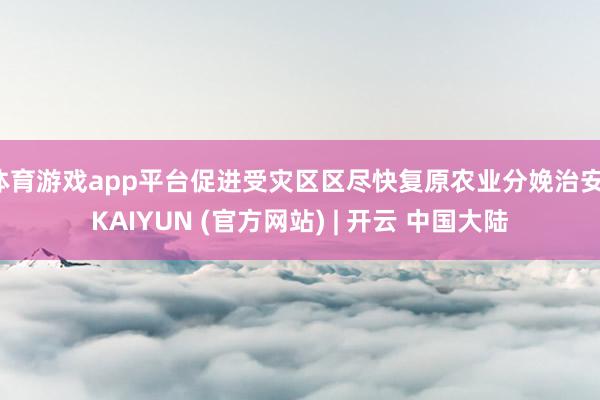 体育游戏app平台促进受灾区区尽快复原农业分娩治安-KAIYUN (官方网站) | 开云 中国大陆