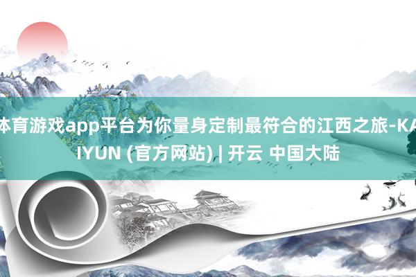 体育游戏app平台为你量身定制最符合的江西之旅-KAIYUN (官方网站) | 开云 中国大陆