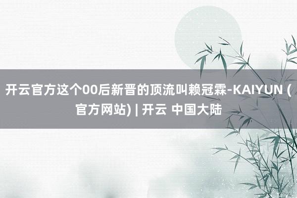 开云官方这个00后新晋的顶流叫赖冠霖-KAIYUN (官方网站) | 开云 中国大陆