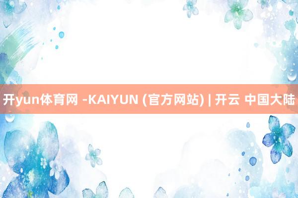开yun体育网 -KAIYUN (官方网站) | 开云 中国大陆