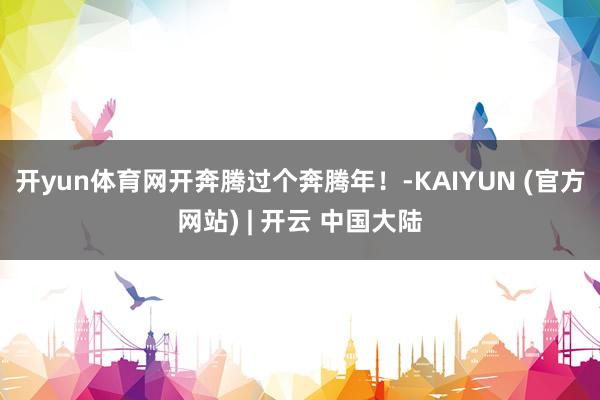 开yun体育网开奔腾过个奔腾年!-KAIYUN (官方网站) | 开云 中国大陆