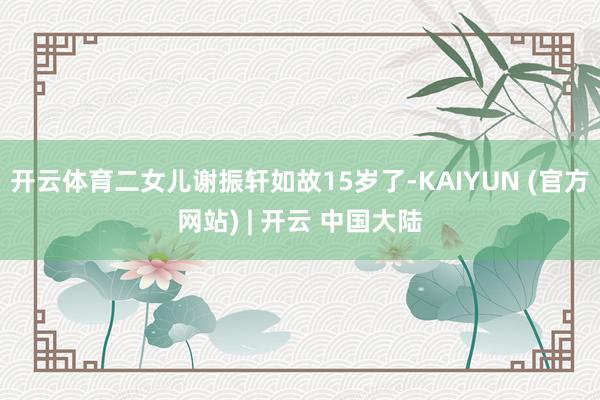 开云体育二女儿谢振轩如故15岁了-KAIYUN (官方网站) | 开云 中国大陆