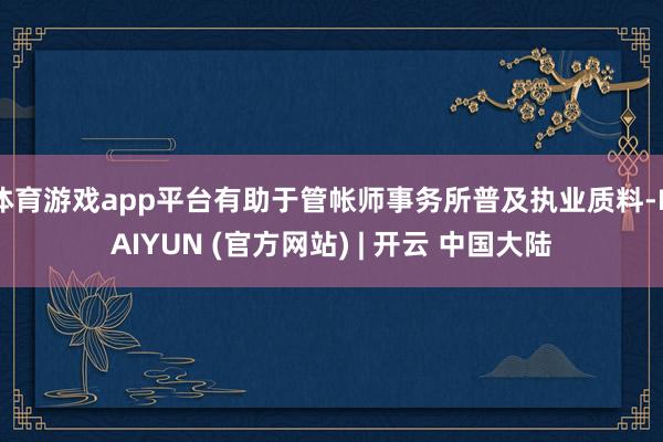 体育游戏app平台有助于管帐师事务所普及执业质料-KAIYUN (官方网站) | 开云 中国大陆