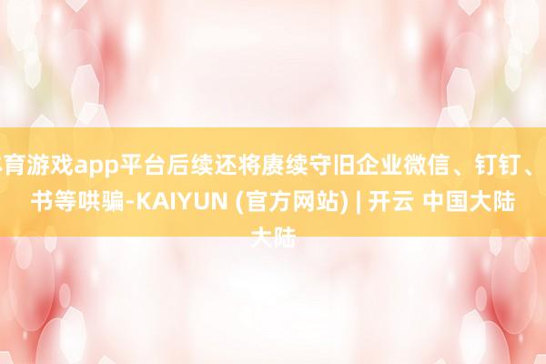 体育游戏app平台后续还将赓续守旧企业微信、钉钉、飞书等哄骗-KAIYUN (官方网站) | 开云 中国大陆
