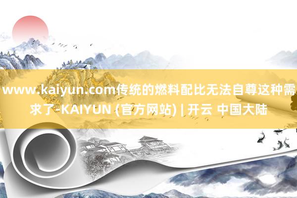 www.kaiyun.com传统的燃料配比无法自尊这种需求了-KAIYUN (官方网站) | 开云 中国大陆