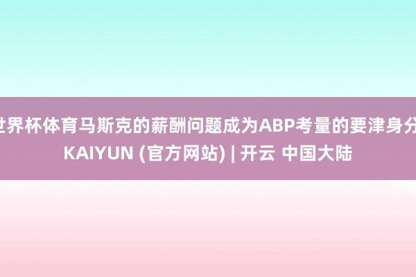 世界杯体育马斯克的薪酬问题成为ABP考量的要津身分-KAIYUN (官方网站) | 开云 中国大陆