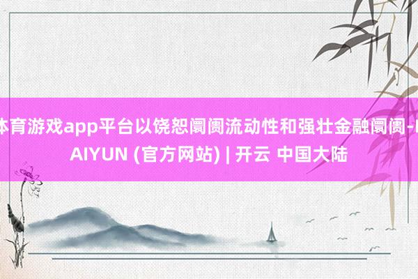 体育游戏app平台以饶恕阛阓流动性和强壮金融阛阓-KAIYUN (官方网站) | 开云 中国大陆
