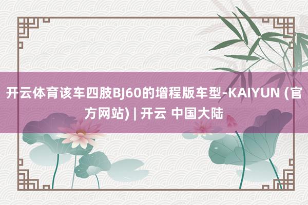 开云体育该车四肢BJ60的增程版车型-KAIYUN (官方网站) | 开云 中国大陆