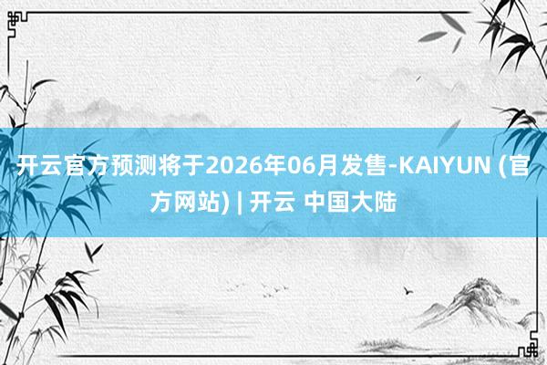 开云官方预测将于2026年06月发售-KAIYUN (官方网站) | 开云 中国大陆