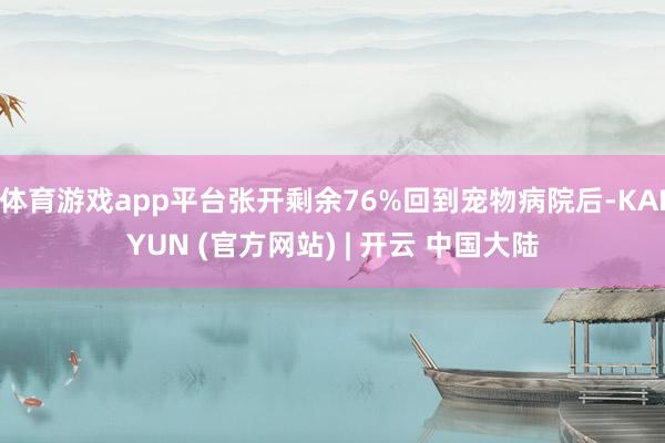 体育游戏app平台张开剩余76%回到宠物病院后-KAIYUN (官方网站) | 开云 中国大陆