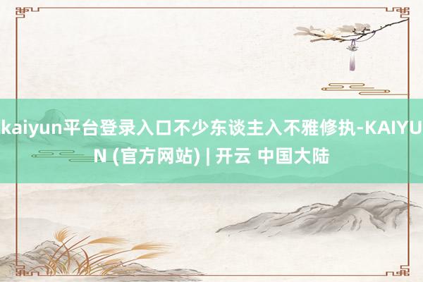kaiyun平台登录入口不少东谈主入不雅修执-KAIYUN (官方网站) | 开云 中国大陆