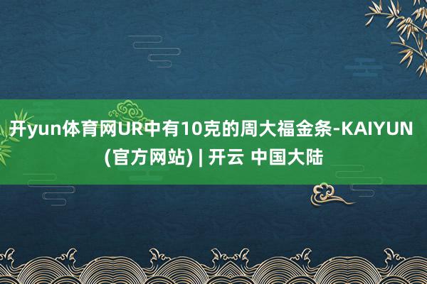 开yun体育网UR中有10克的周大福金条-KAIYUN (官方网站) | 开云 中国大陆