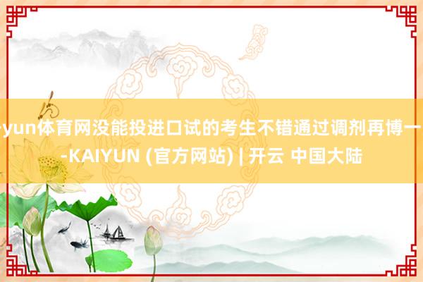 开yun体育网没能投进口试的考生不错通过调剂再博一次-KAIYUN (官方网站) | 开云 中国大陆