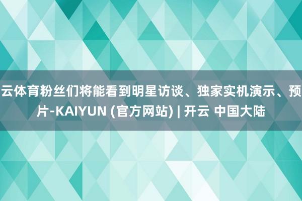 开云体育粉丝们将能看到明星访谈、独家实机演示、预报片-KAIYUN (官方网站) | 开云 中国大陆